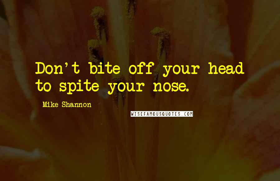 Mike Shannon Quotes: Don't bite off your head to spite your nose.