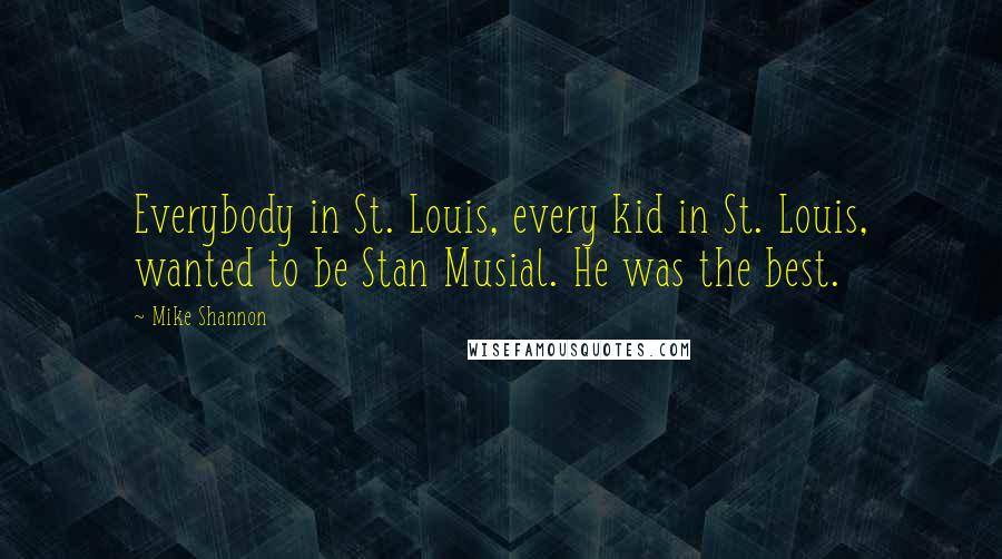 Mike Shannon Quotes: Everybody in St. Louis, every kid in St. Louis, wanted to be Stan Musial. He was the best.