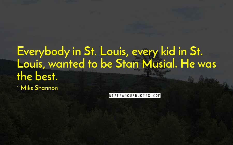 Mike Shannon Quotes: Everybody in St. Louis, every kid in St. Louis, wanted to be Stan Musial. He was the best.