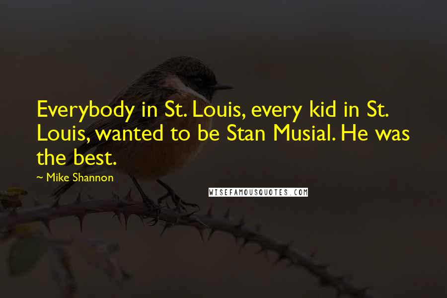 Mike Shannon Quotes: Everybody in St. Louis, every kid in St. Louis, wanted to be Stan Musial. He was the best.