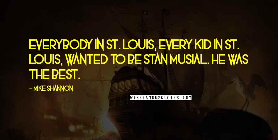 Mike Shannon Quotes: Everybody in St. Louis, every kid in St. Louis, wanted to be Stan Musial. He was the best.