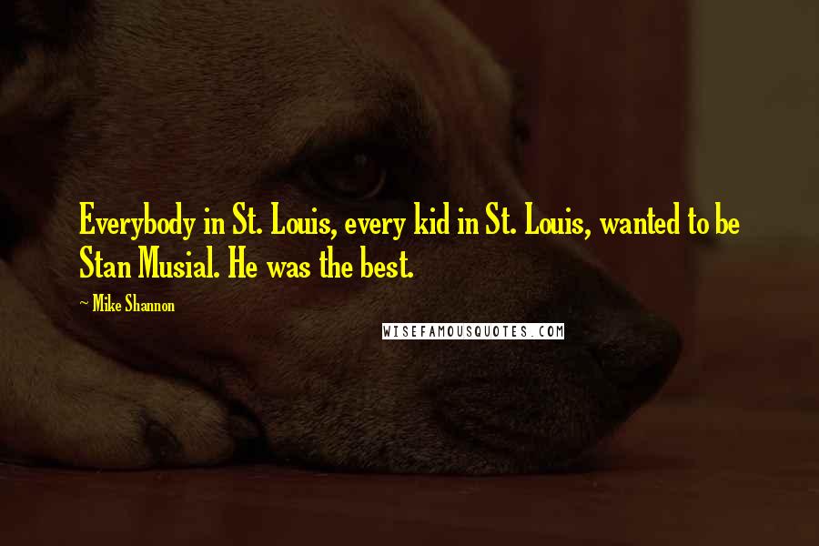 Mike Shannon Quotes: Everybody in St. Louis, every kid in St. Louis, wanted to be Stan Musial. He was the best.