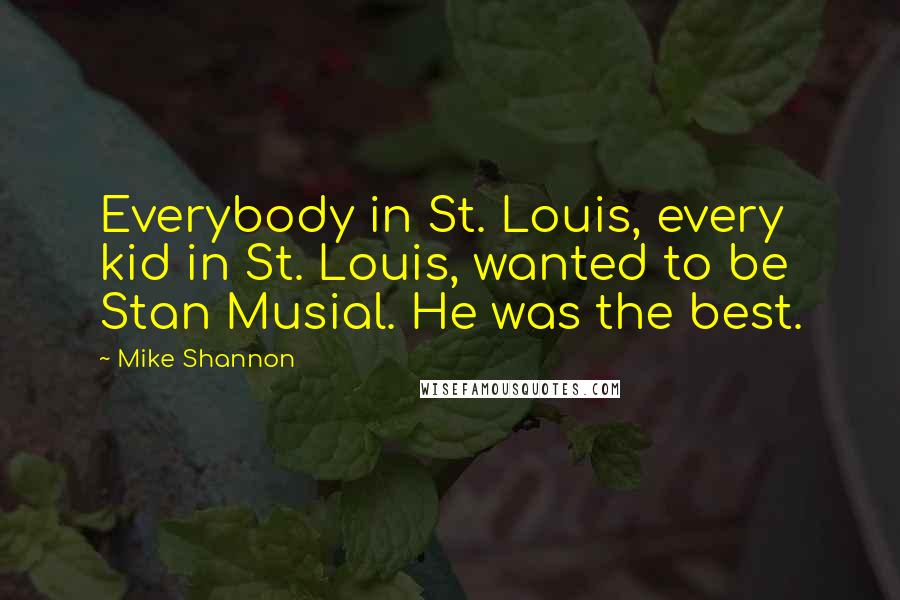 Mike Shannon Quotes: Everybody in St. Louis, every kid in St. Louis, wanted to be Stan Musial. He was the best.
