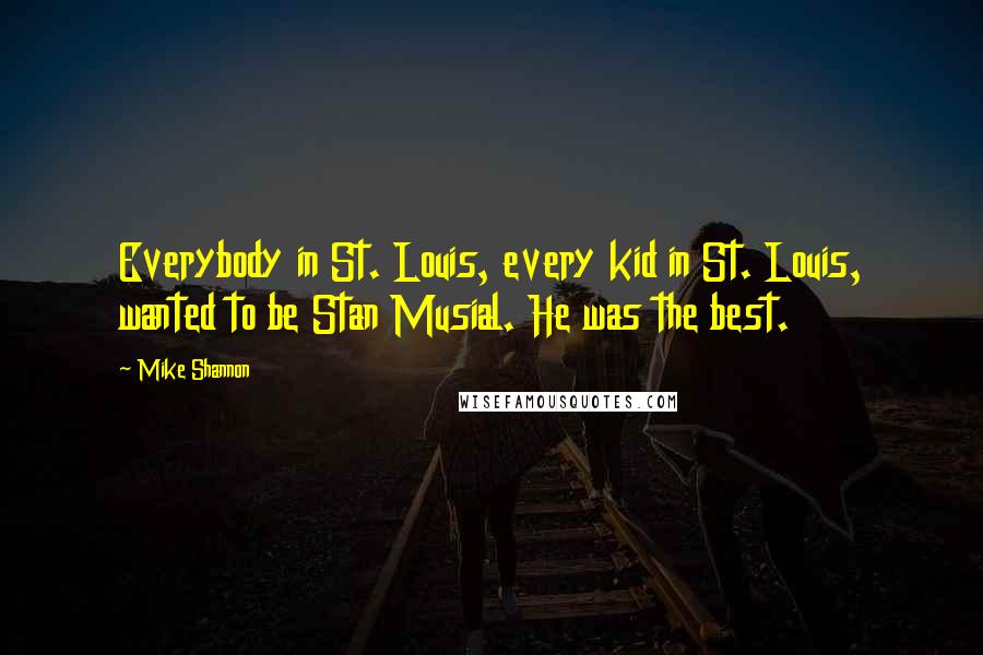 Mike Shannon Quotes: Everybody in St. Louis, every kid in St. Louis, wanted to be Stan Musial. He was the best.