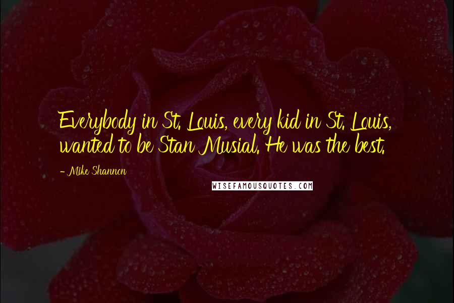 Mike Shannon Quotes: Everybody in St. Louis, every kid in St. Louis, wanted to be Stan Musial. He was the best.