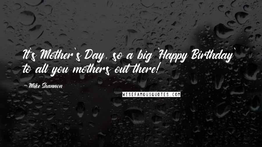 Mike Shannon Quotes: It's Mother's Day, so a big 'Happy Birthday' to all you mothers out there!