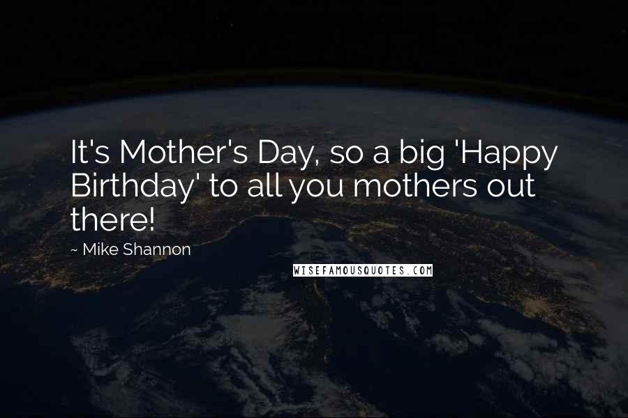 Mike Shannon Quotes: It's Mother's Day, so a big 'Happy Birthday' to all you mothers out there!