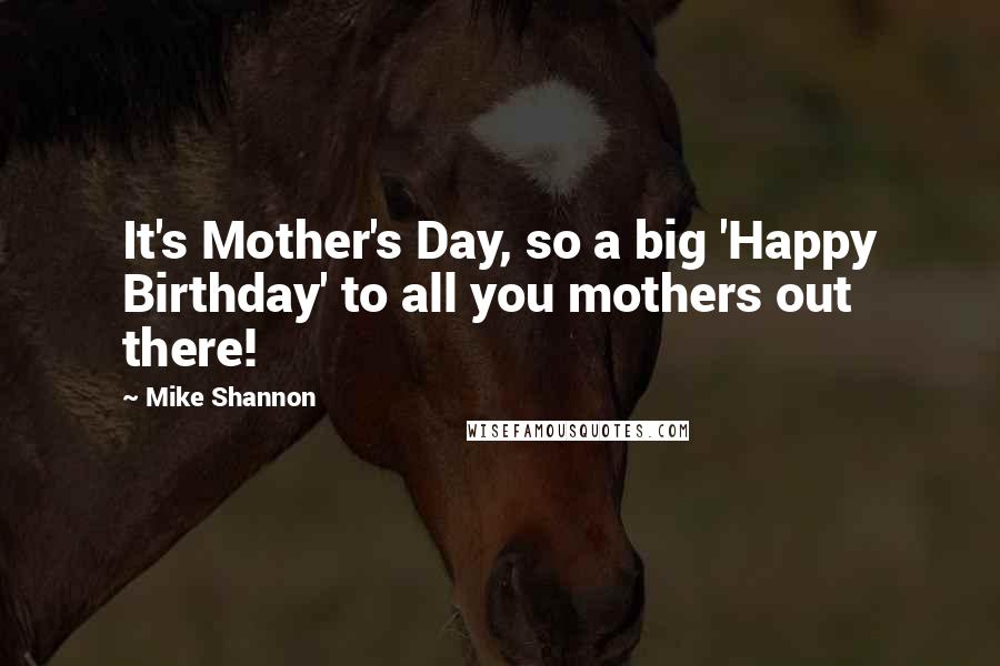 Mike Shannon Quotes: It's Mother's Day, so a big 'Happy Birthday' to all you mothers out there!