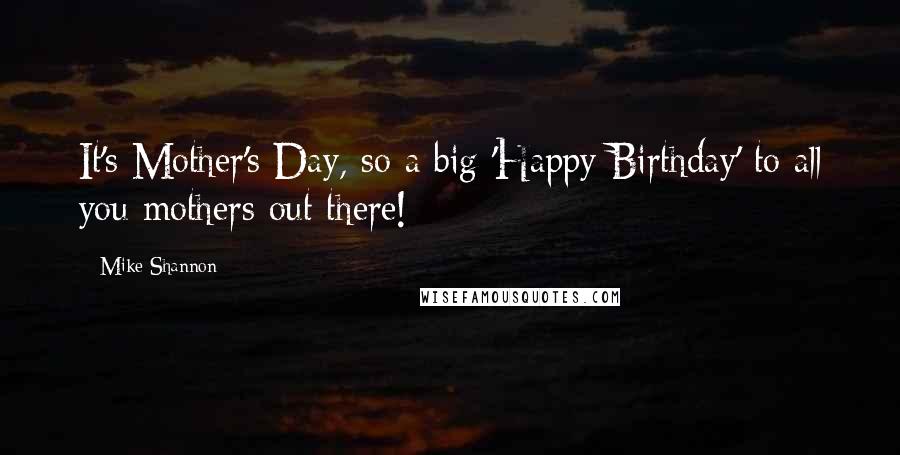 Mike Shannon Quotes: It's Mother's Day, so a big 'Happy Birthday' to all you mothers out there!