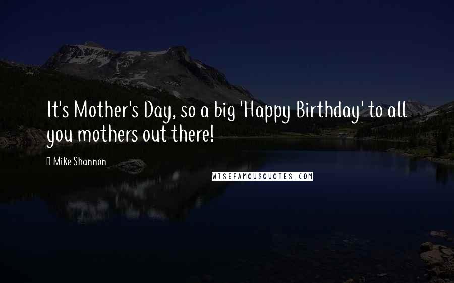 Mike Shannon Quotes: It's Mother's Day, so a big 'Happy Birthday' to all you mothers out there!