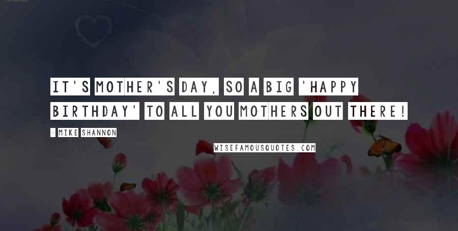 Mike Shannon Quotes: It's Mother's Day, so a big 'Happy Birthday' to all you mothers out there!