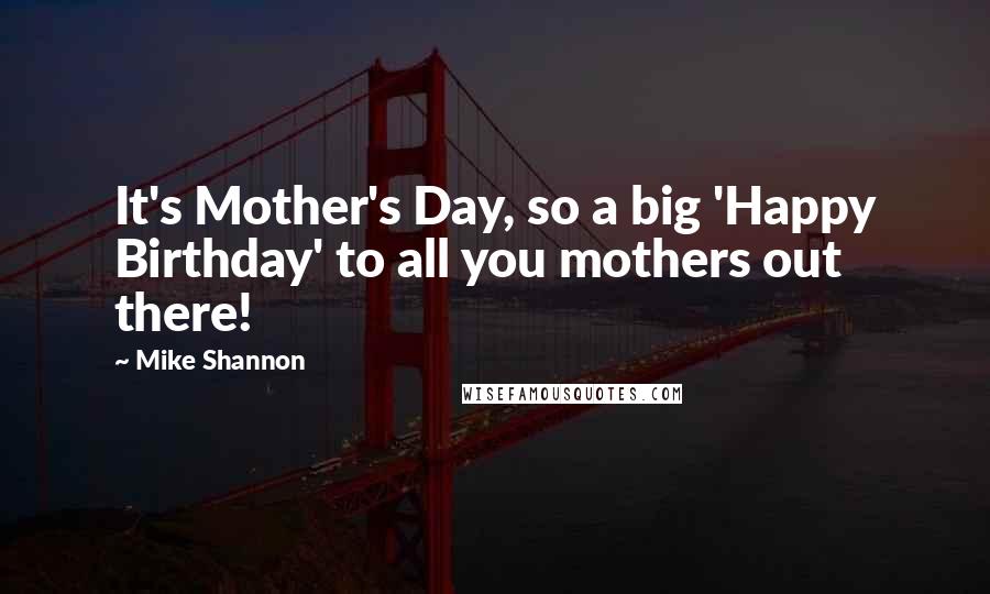 Mike Shannon Quotes: It's Mother's Day, so a big 'Happy Birthday' to all you mothers out there!