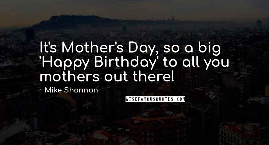 Mike Shannon Quotes: It's Mother's Day, so a big 'Happy Birthday' to all you mothers out there!