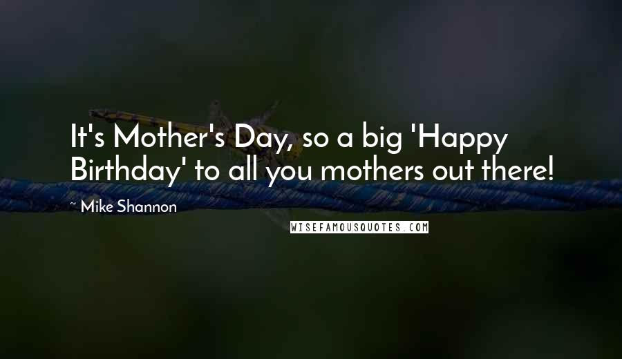 Mike Shannon Quotes: It's Mother's Day, so a big 'Happy Birthday' to all you mothers out there!