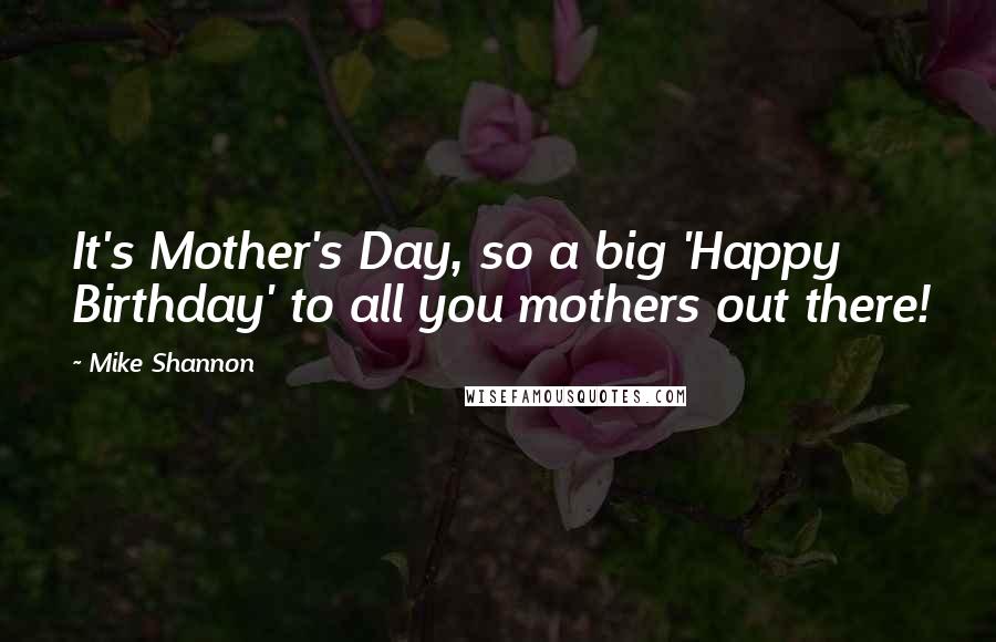 Mike Shannon Quotes: It's Mother's Day, so a big 'Happy Birthday' to all you mothers out there!