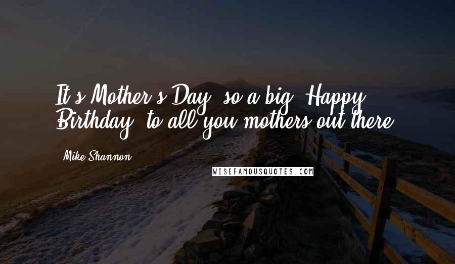 Mike Shannon Quotes: It's Mother's Day, so a big 'Happy Birthday' to all you mothers out there!