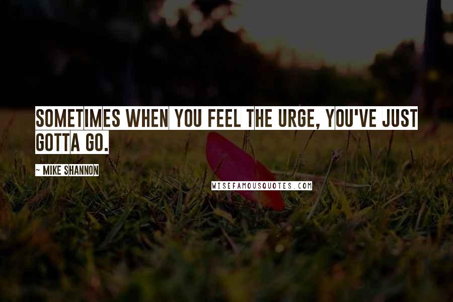 Mike Shannon Quotes: Sometimes when you feel the urge, you've just gotta go.