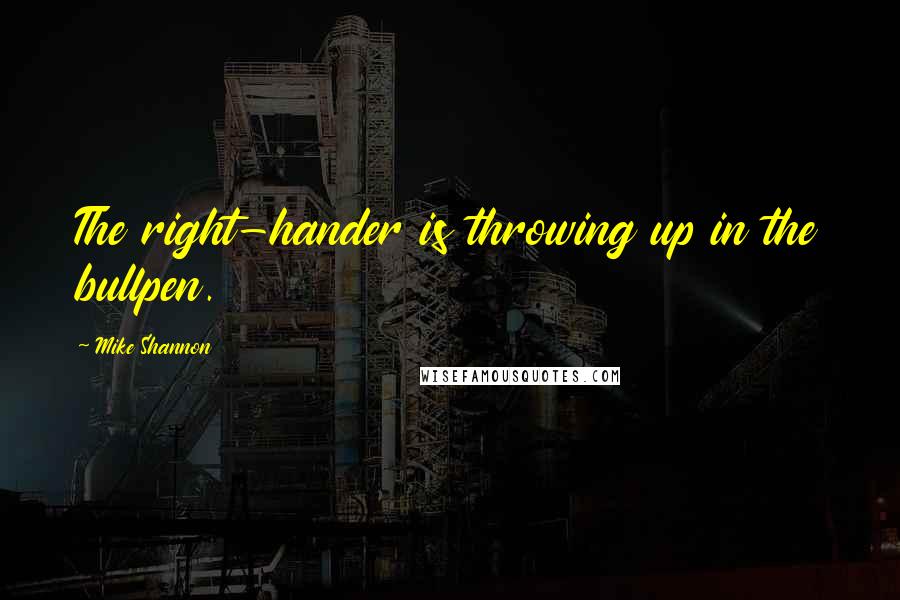 Mike Shannon Quotes: The right-hander is throwing up in the bullpen.