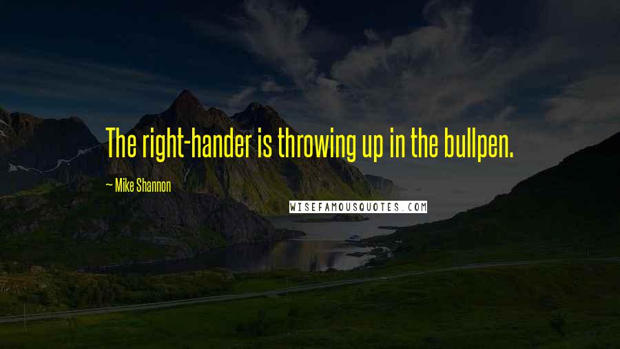 Mike Shannon Quotes: The right-hander is throwing up in the bullpen.