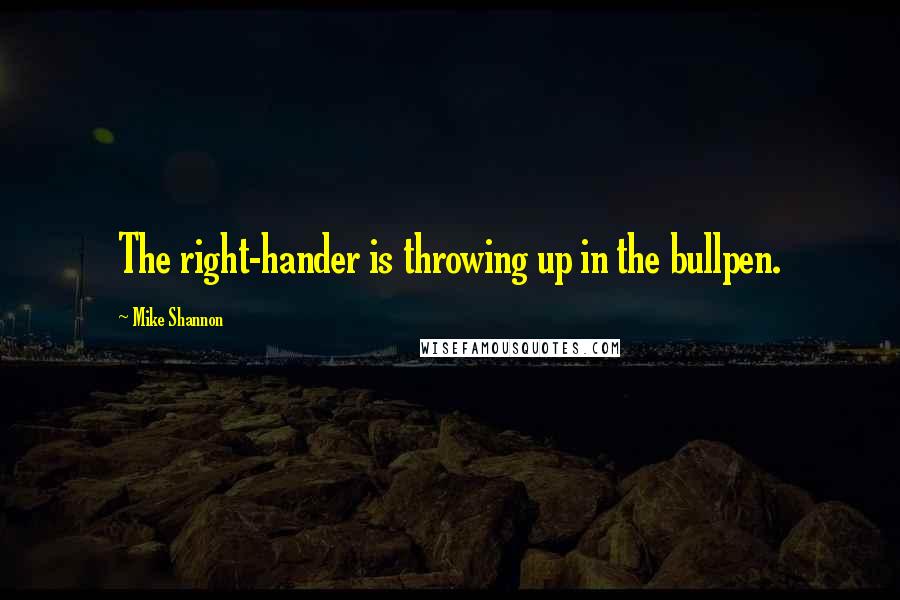Mike Shannon Quotes: The right-hander is throwing up in the bullpen.