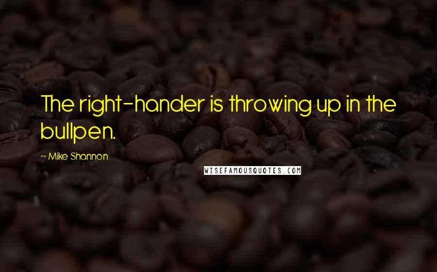 Mike Shannon Quotes: The right-hander is throwing up in the bullpen.
