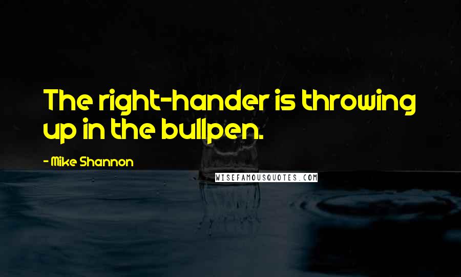 Mike Shannon Quotes: The right-hander is throwing up in the bullpen.