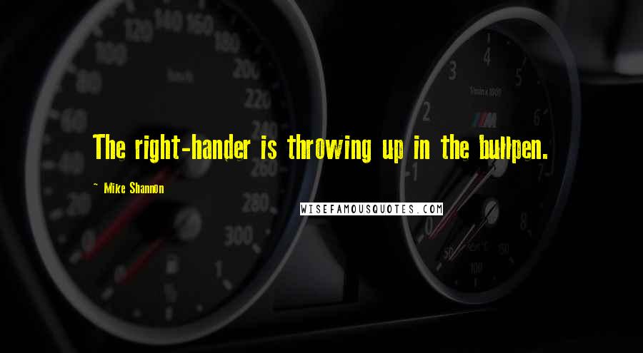 Mike Shannon Quotes: The right-hander is throwing up in the bullpen.