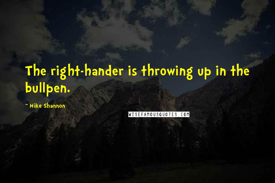 Mike Shannon Quotes: The right-hander is throwing up in the bullpen.