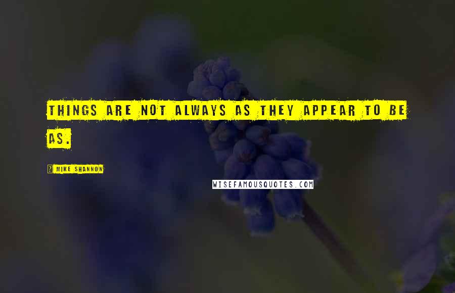 Mike Shannon Quotes: Things are not always as they appear to be as.