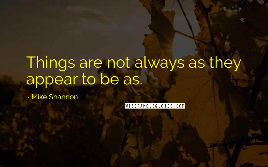Mike Shannon Quotes: Things are not always as they appear to be as.