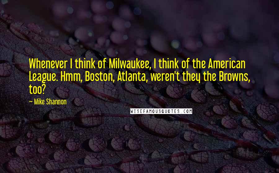 Mike Shannon Quotes: Whenever I think of Milwaukee, I think of the American League. Hmm, Boston, Atlanta, weren't they the Browns, too?