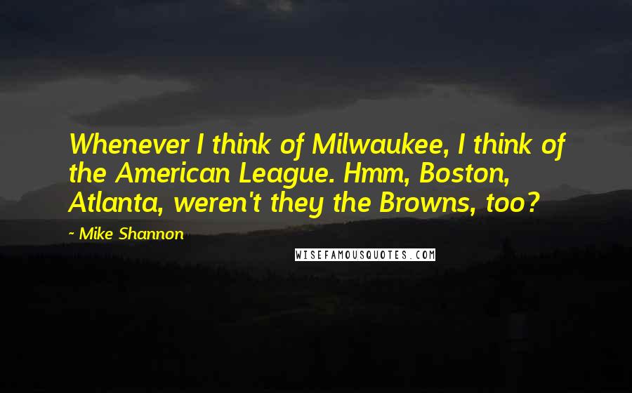 Mike Shannon Quotes: Whenever I think of Milwaukee, I think of the American League. Hmm, Boston, Atlanta, weren't they the Browns, too?