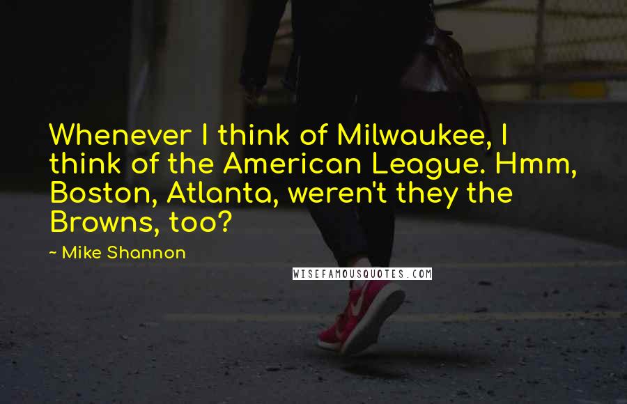 Mike Shannon Quotes: Whenever I think of Milwaukee, I think of the American League. Hmm, Boston, Atlanta, weren't they the Browns, too?