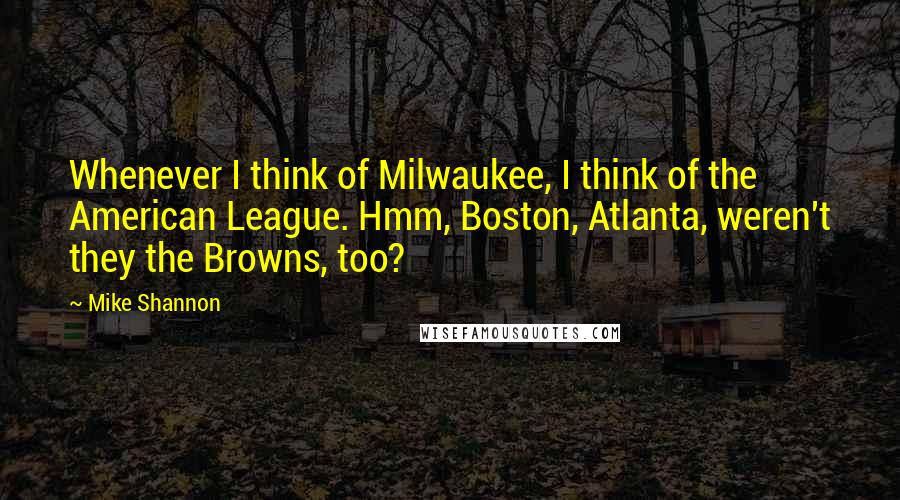 Mike Shannon Quotes: Whenever I think of Milwaukee, I think of the American League. Hmm, Boston, Atlanta, weren't they the Browns, too?