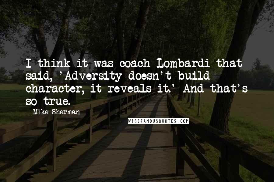 Mike Sherman Quotes: I think it was coach Lombardi that said, 'Adversity doesn't build character, it reveals it.' And that's so true.