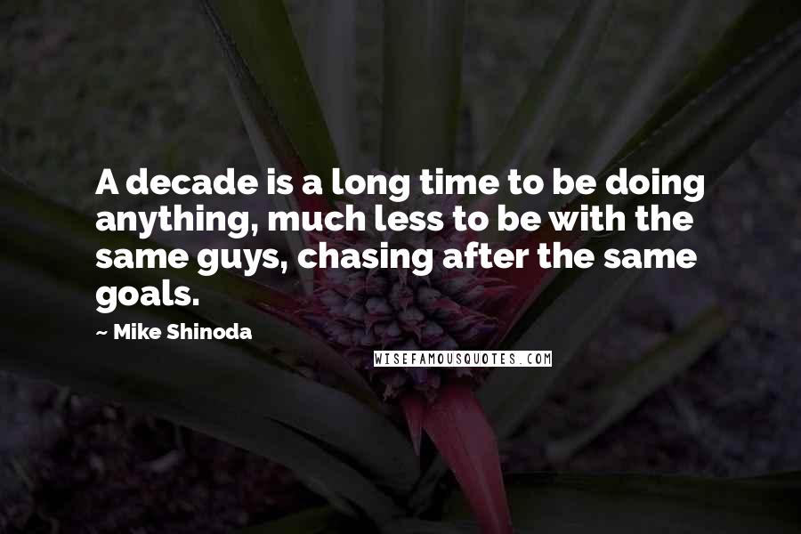 Mike Shinoda Quotes: A decade is a long time to be doing anything, much less to be with the same guys, chasing after the same goals.