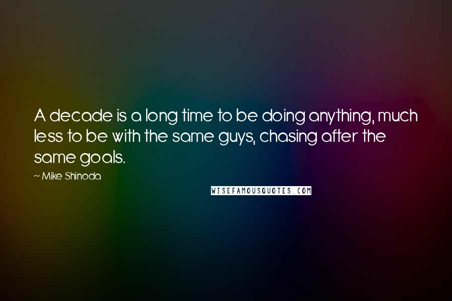 Mike Shinoda Quotes: A decade is a long time to be doing anything, much less to be with the same guys, chasing after the same goals.