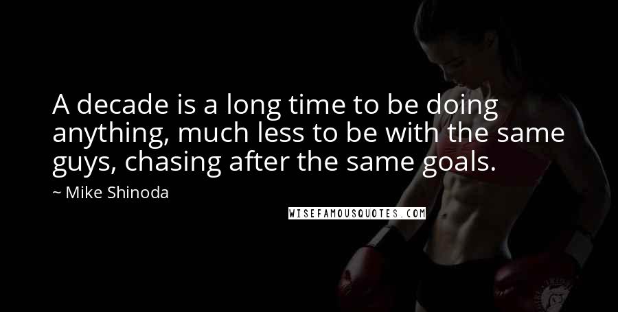 Mike Shinoda Quotes: A decade is a long time to be doing anything, much less to be with the same guys, chasing after the same goals.