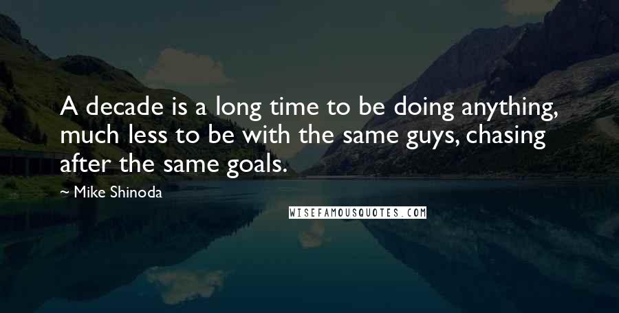 Mike Shinoda Quotes: A decade is a long time to be doing anything, much less to be with the same guys, chasing after the same goals.