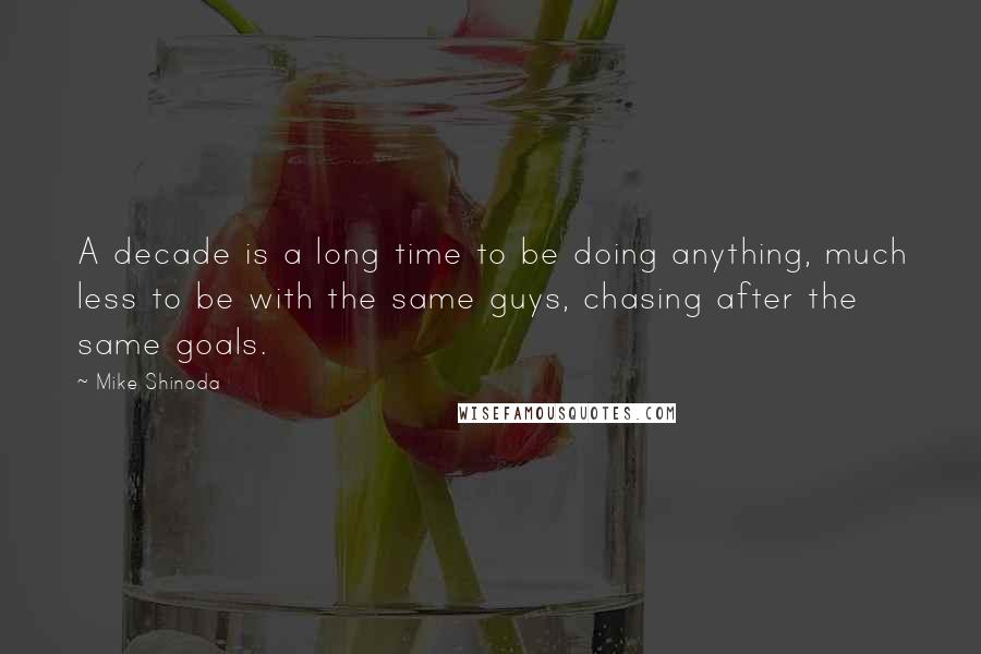 Mike Shinoda Quotes: A decade is a long time to be doing anything, much less to be with the same guys, chasing after the same goals.