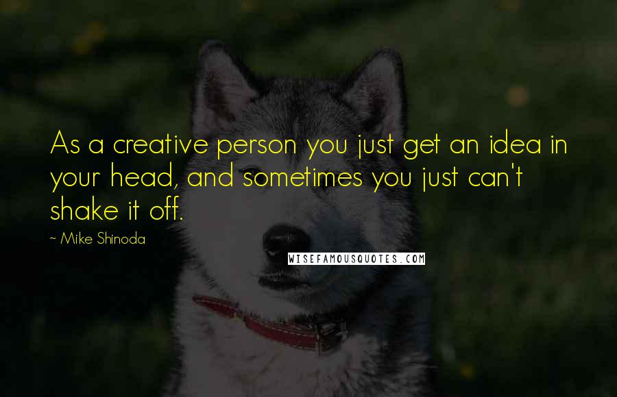 Mike Shinoda Quotes: As a creative person you just get an idea in your head, and sometimes you just can't shake it off.