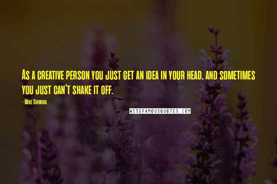 Mike Shinoda Quotes: As a creative person you just get an idea in your head, and sometimes you just can't shake it off.