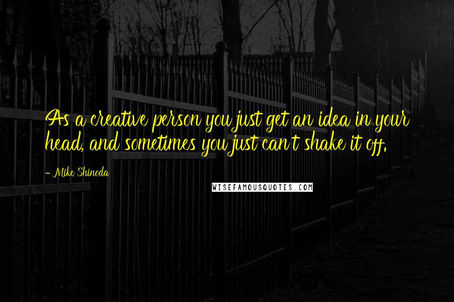 Mike Shinoda Quotes: As a creative person you just get an idea in your head, and sometimes you just can't shake it off.