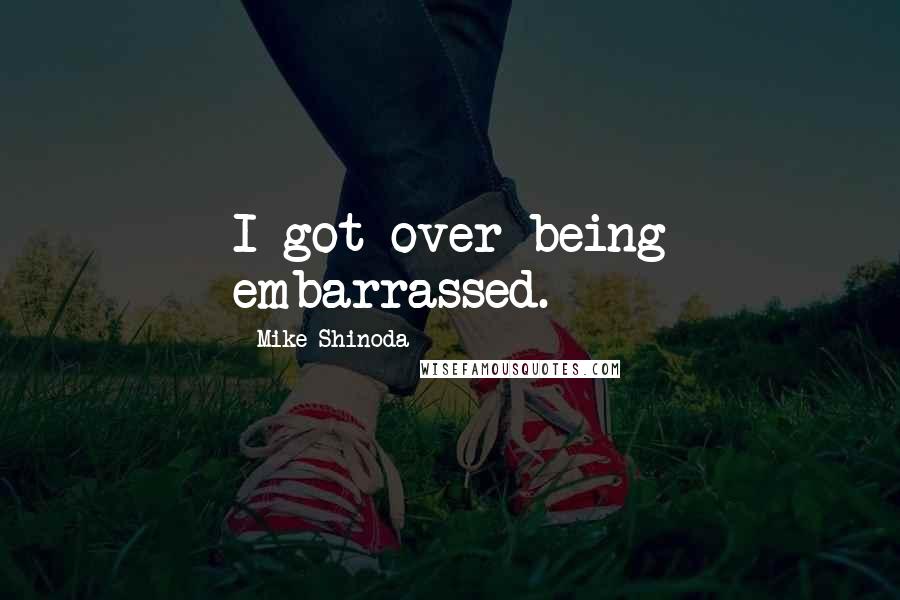 Mike Shinoda Quotes: I got over being embarrassed.