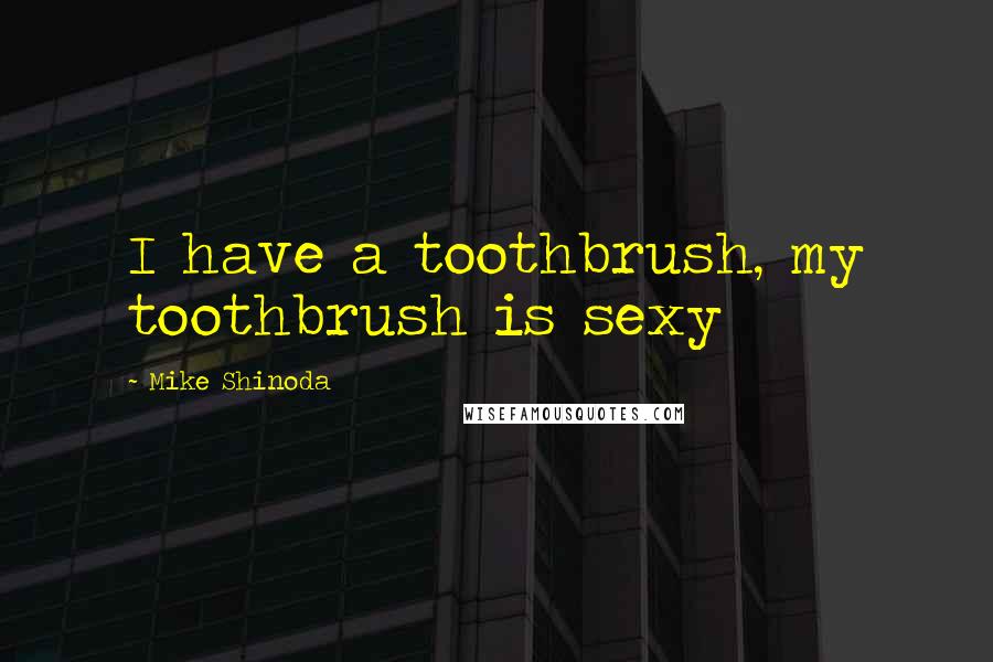 Mike Shinoda Quotes: I have a toothbrush, my toothbrush is sexy