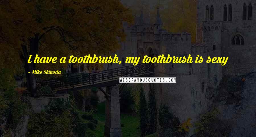 Mike Shinoda Quotes: I have a toothbrush, my toothbrush is sexy