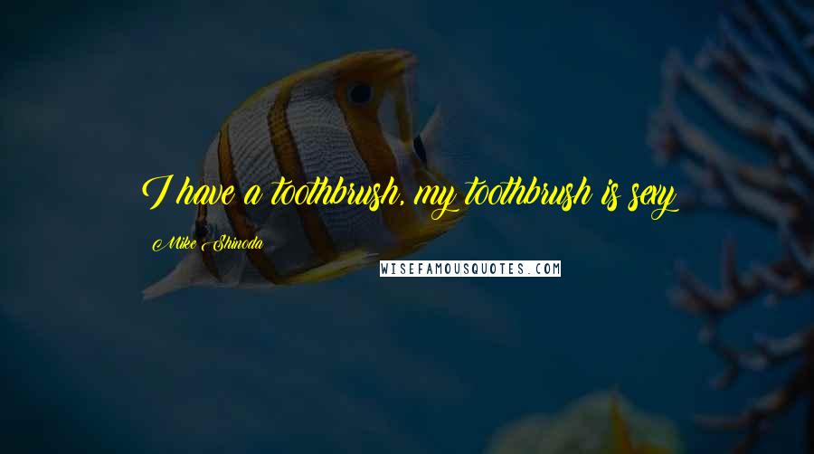 Mike Shinoda Quotes: I have a toothbrush, my toothbrush is sexy