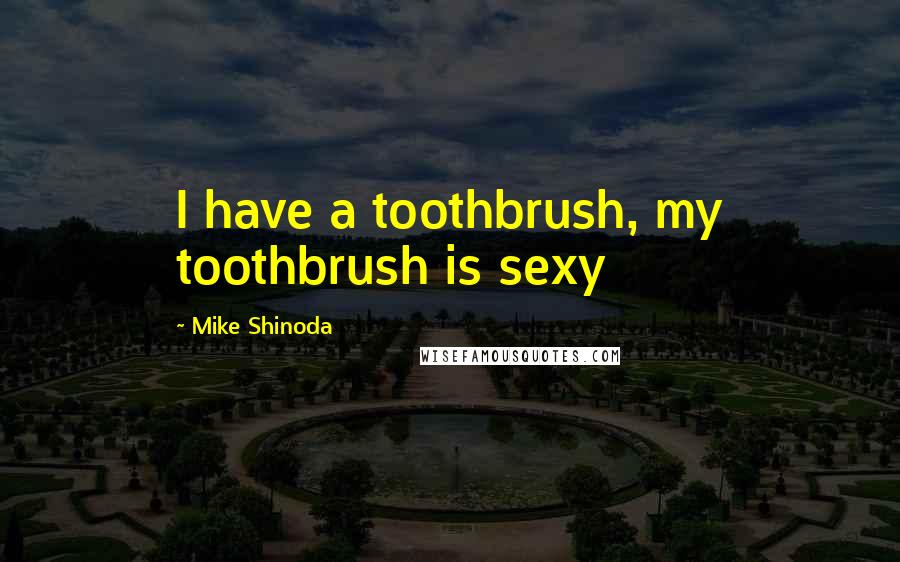 Mike Shinoda Quotes: I have a toothbrush, my toothbrush is sexy