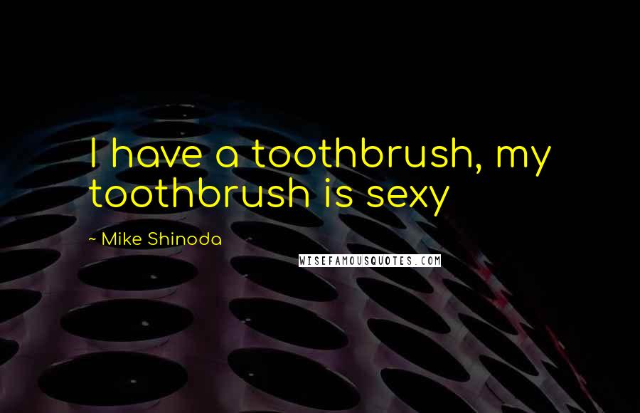 Mike Shinoda Quotes: I have a toothbrush, my toothbrush is sexy