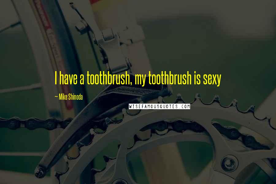 Mike Shinoda Quotes: I have a toothbrush, my toothbrush is sexy